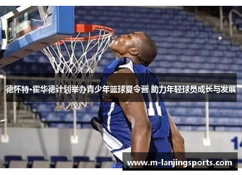 德怀特·霍华德计划举办青少年篮球夏令营 助力年轻球员成长与发展